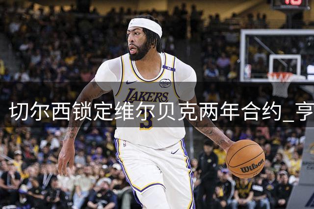 切尔西锁定维尔贝克两年合约 亨德森转会谈判同步展开