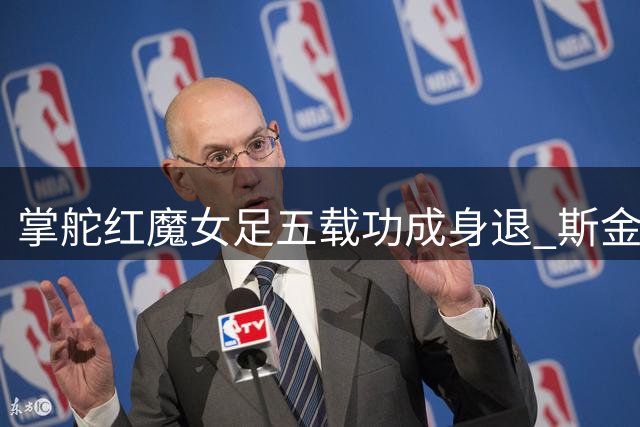 掌舵红魔女足五载功成身退 斯金纳离任留下队史首冠传奇