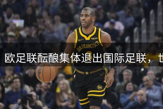 欧足联酝酿集体退出国际足联，世界杯商业化方案引发足坛地震