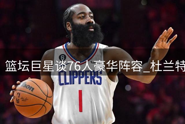 篮坛巨星谈76人豪华阵容 杜兰特盛赞詹姆斯转会决策